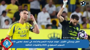 الكل بيستنى القرار.. موعد مباراة النصر والاتحاد في نصف نهائي كأس السوبر السعودي 2025 والقنوات الناقلة
